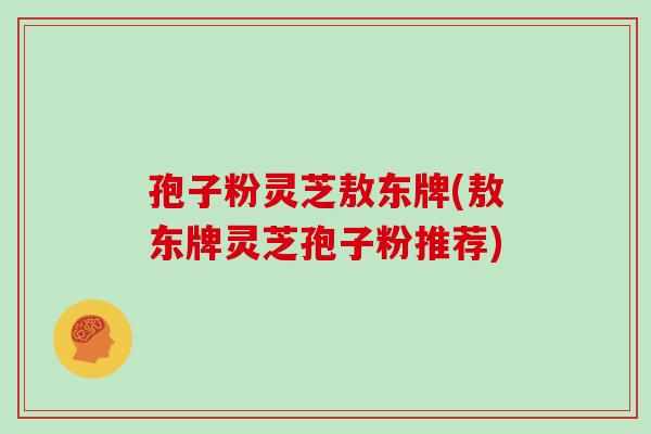 孢子粉灵芝敖东牌(敖东牌灵芝孢子粉推荐)