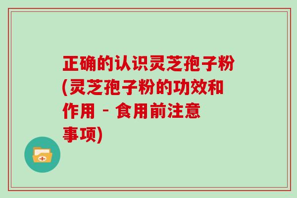 正确的认识灵芝孢子粉(灵芝孢子粉的功效和作用 - 食用前注意事项)