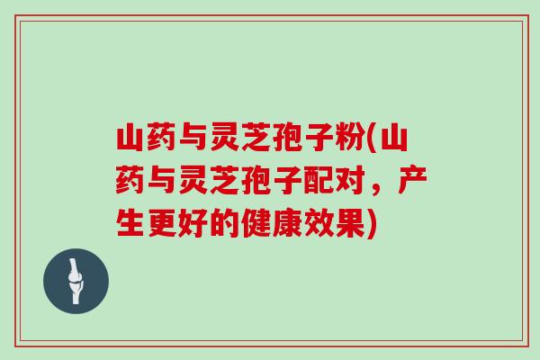 山药与灵芝孢子粉(山药与灵芝孢子配对,产生更好的健康效果)