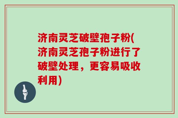 济南灵芝破壁孢子粉(济南灵芝孢子粉进行了破壁处理,更容易吸收利用)