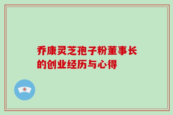 乔康灵芝孢子粉董事长的创业经历与心得