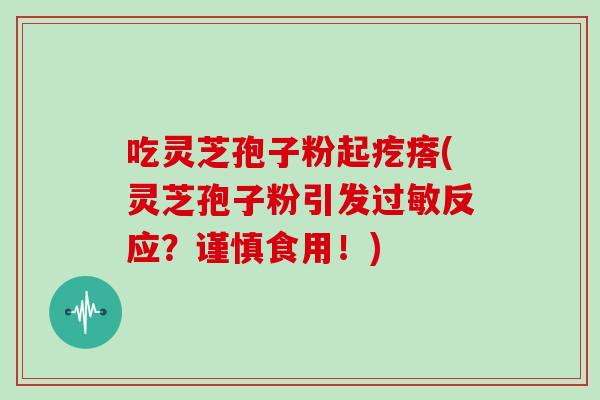 吃灵芝孢子粉起疙瘩(灵芝孢子粉引发过敏反应?谨慎食用!)