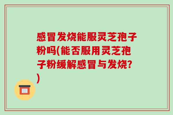 感冒发烧能服灵芝孢子粉吗(能否服用灵芝孢子粉缓解感冒与发烧?)