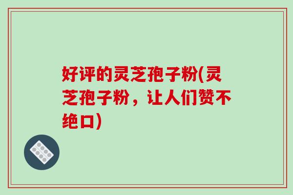 好评的灵芝孢子粉(灵芝孢子粉,让人们赞不绝口)