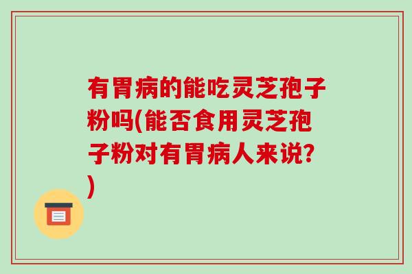 有胃病的能吃灵芝孢子粉吗(能否食用灵芝孢子粉对有胃病人来说?)