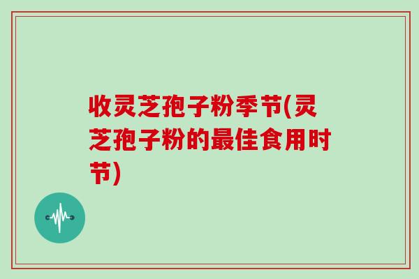 收灵芝孢子粉季节(灵芝孢子粉的最佳食用时节)