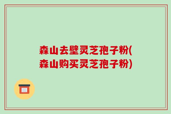 森山去壁灵芝孢子粉(森山购买灵芝孢子粉)