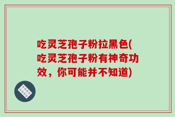 吃灵芝孢子粉拉黑色(吃灵芝孢子粉有神奇功效，你可能并不知道)