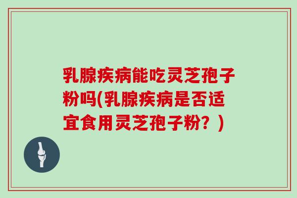 乳腺疾病能吃灵芝孢子粉吗(乳腺疾病是否适宜食用灵芝孢子粉?)