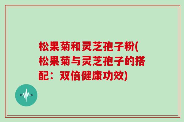 松果菊和灵芝孢子粉(松果菊与灵芝孢子的搭配:双倍健康功效)