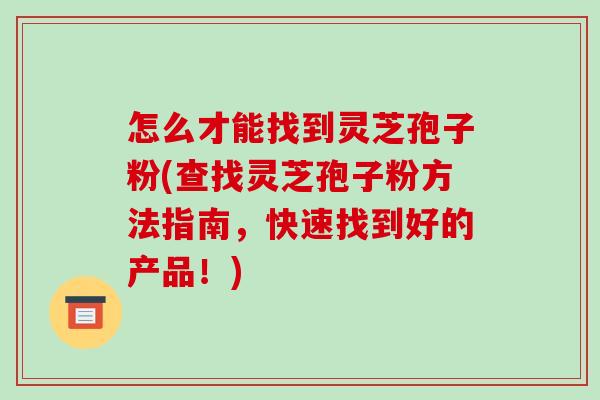 怎么才能找到灵芝孢子粉(查找灵芝孢子粉方法指南，快速找到好的产品！)