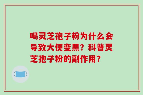 喝灵芝孢子粉为什么会导致大便变黑?科普灵芝孢子粉的副作用?
