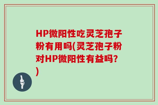 HP微阳性吃灵芝孢子粉有用吗(灵芝孢子粉对HP微阳性有益吗？)