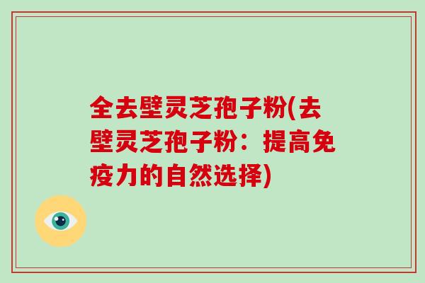 全去壁灵芝孢子粉(去壁灵芝孢子粉:提高免疫力的自然选择)