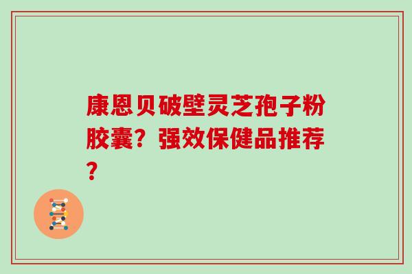 康恩贝破壁灵芝孢子粉胶囊?强效保健品推荐?