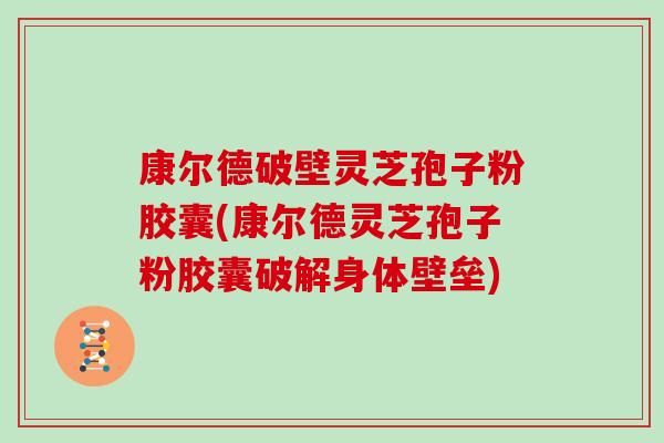 康尔德破壁灵芝孢子粉胶囊(康尔德灵芝孢子粉胶囊破解身体壁垒)