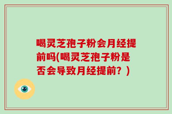 喝灵芝孢子粉会月经提前吗(喝灵芝孢子粉是否会导致月经提前?)