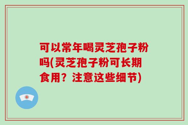 可以常年喝灵芝孢子粉吗(灵芝孢子粉可长期食用?注意这些细节)