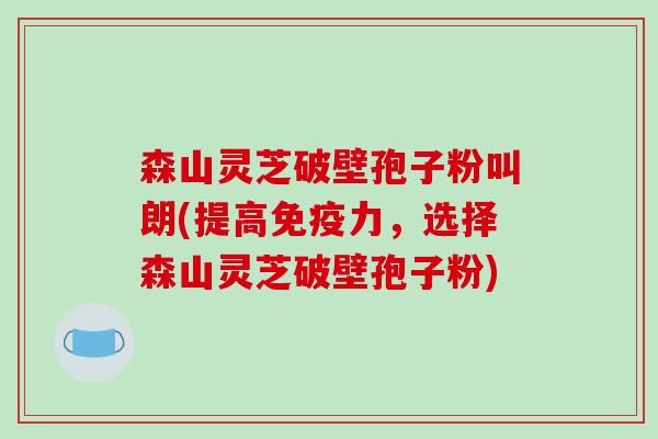 森山灵芝破壁孢子粉叫朗(提高免疫力,选择森山灵芝破壁孢子粉)