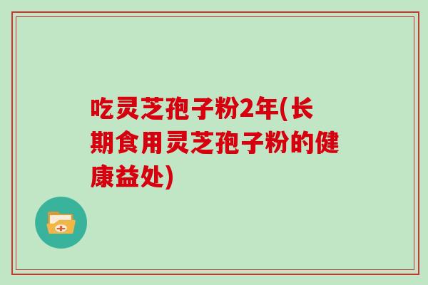 吃灵芝孢子粉2年(长期食用灵芝孢子粉的健康益处)