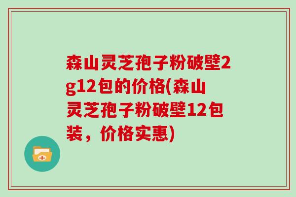 森山灵芝孢子粉破壁2g12包的价格(森山灵芝孢子粉破壁12包装，价格实惠)