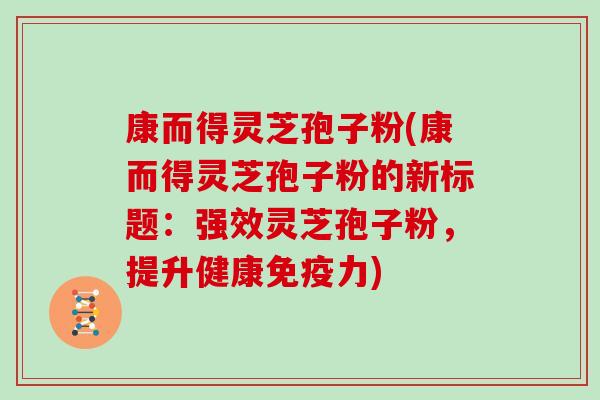 康而得灵芝孢子粉(康而得灵芝孢子粉的新标题:强效灵芝孢子粉,提升健康免疫力)