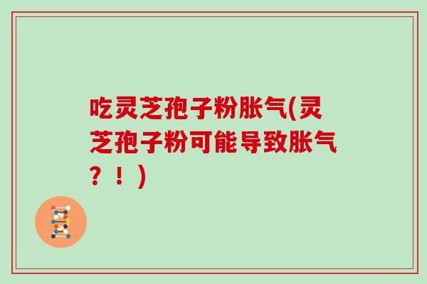 吃灵芝孢子粉胀气(灵芝孢子粉可能导致胀气？！)