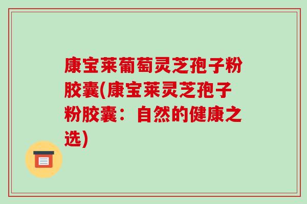 康宝莱葡萄灵芝孢子粉胶囊(康宝莱灵芝孢子粉胶囊:自然的健康之选)