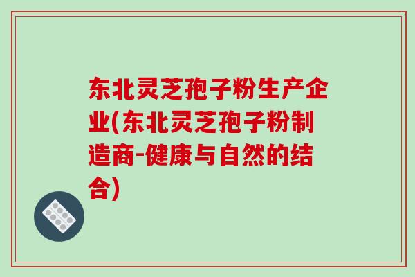 东北灵芝孢子粉生产企业(东北灵芝孢子粉制造商-健康与自然的结合)