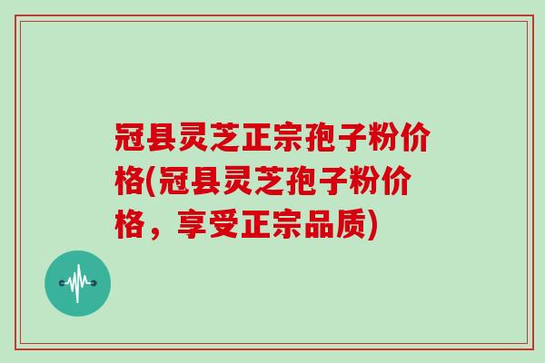 冠县灵芝正宗孢子粉价格(冠县灵芝孢子粉价格，享受正宗品质)