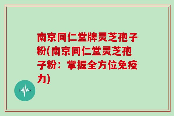 南京同仁堂牌灵芝孢子粉(南京同仁堂灵芝孢子粉:掌握全方位免疫力)