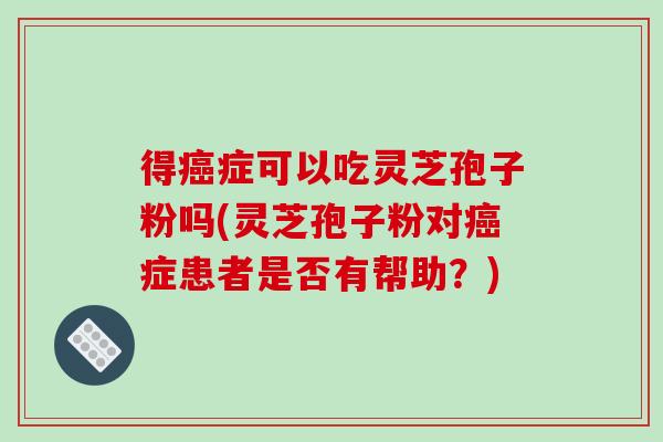 得癌症可以吃灵芝孢子粉吗(灵芝孢子粉对癌症患者是否有帮助？)