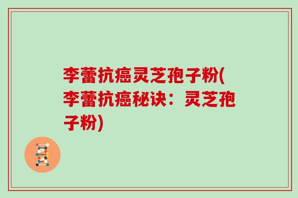 李蕾抗癌灵芝孢子粉(李蕾抗癌秘诀：灵芝孢子粉)