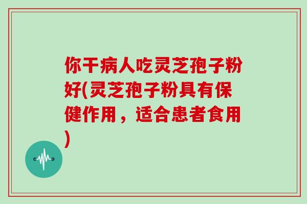 你干病人吃灵芝孢子粉好(灵芝孢子粉具有保健作用，适合患者食用)