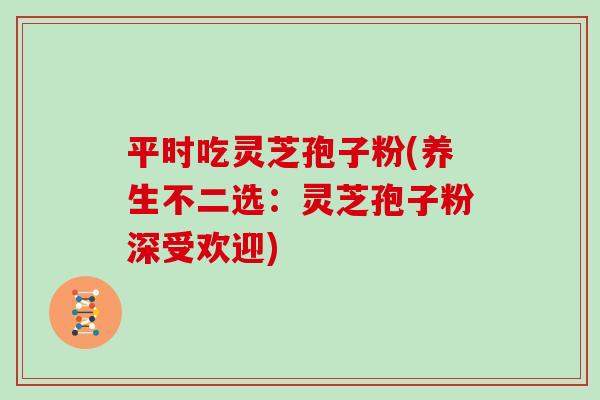 平时吃灵芝孢子粉(养生不二选：灵芝孢子粉深受欢迎)