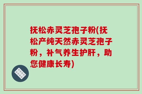 抚松赤灵芝孢子粉(抚松产纯天然赤灵芝孢子粉，补气养生护肝，助您健康长寿)