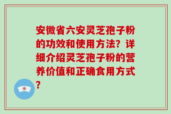 安微省六安灵芝孢子粉的功效和使用方法?详细介绍灵芝孢子粉的营养价值和正确食用方式?