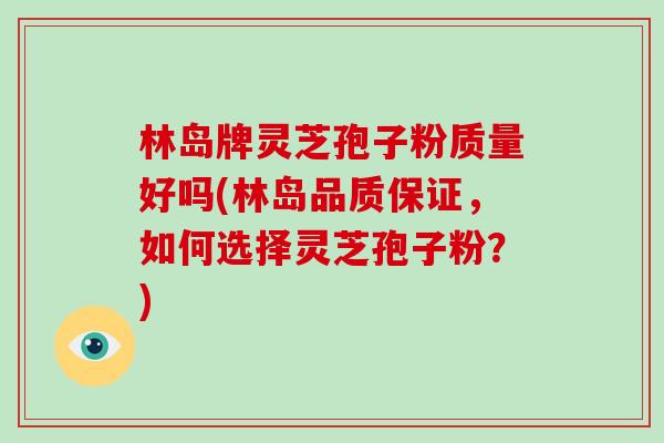 林岛牌灵芝孢子粉质量好吗(林岛品质保证,如何选择灵芝孢子粉?)