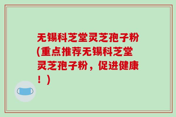 无锡科芝堂灵芝孢子粉(重点推荐无锡科芝堂灵芝孢子粉，促进健康！)