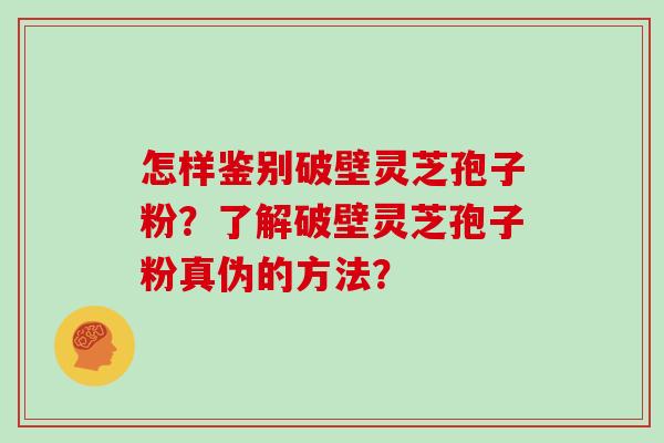 怎样鉴别破壁灵芝孢子粉？了解破壁灵芝孢子粉真伪的方法？