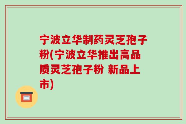 宁波立华制药灵芝孢子粉(宁波立华推出高品质灵芝孢子粉 新品上市)