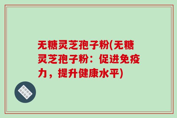 无糖灵芝孢子粉(无糖灵芝孢子粉：促进免疫力，提升健康水平)