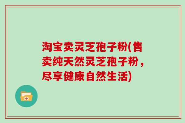 淘宝卖灵芝孢子粉(售卖纯天然灵芝孢子粉,尽享健康自然生活)