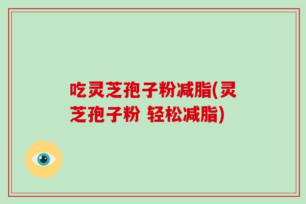 吃灵芝孢子粉减脂(灵芝孢子粉 轻松减脂)