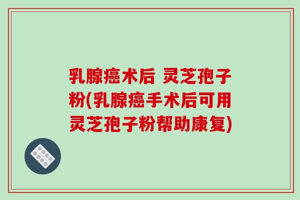 乳腺癌术后 灵芝孢子粉(乳腺癌手术后可用灵芝孢子粉帮助康复)