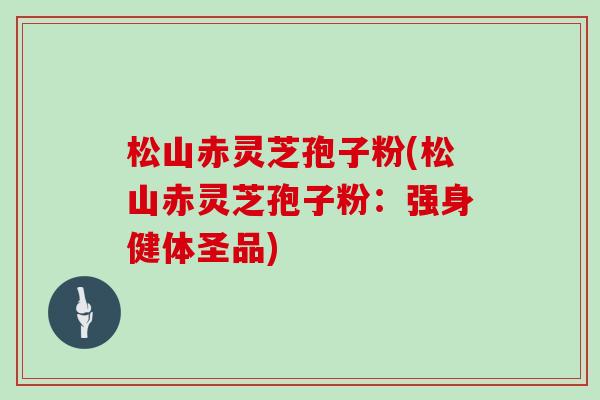 松山赤灵芝孢子粉(松山赤灵芝孢子粉：强身健体圣品)