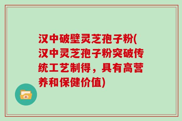汉中破壁灵芝孢子粉(汉中灵芝孢子粉突破传统工艺制得，具有高营养和保健价值)
