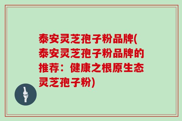 泰安灵芝孢子粉品牌(泰安灵芝孢子粉品牌的推荐:健康之根原生态灵芝孢子粉)