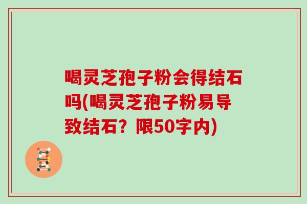 喝灵芝孢子粉会得结石吗(喝灵芝孢子粉易导致结石？)