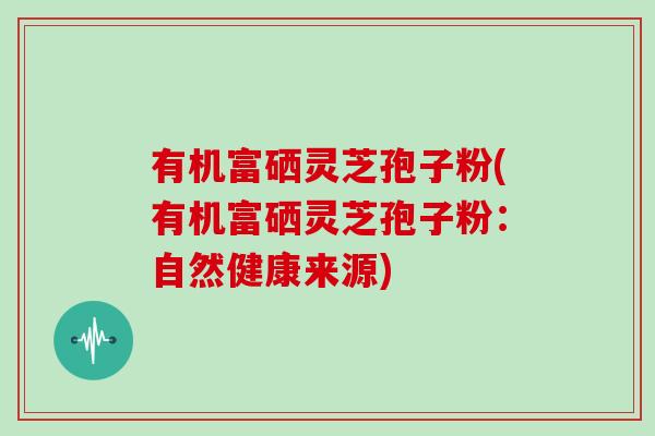 有机富硒灵芝孢子粉(有机富硒灵芝孢子粉：自然健康来源)